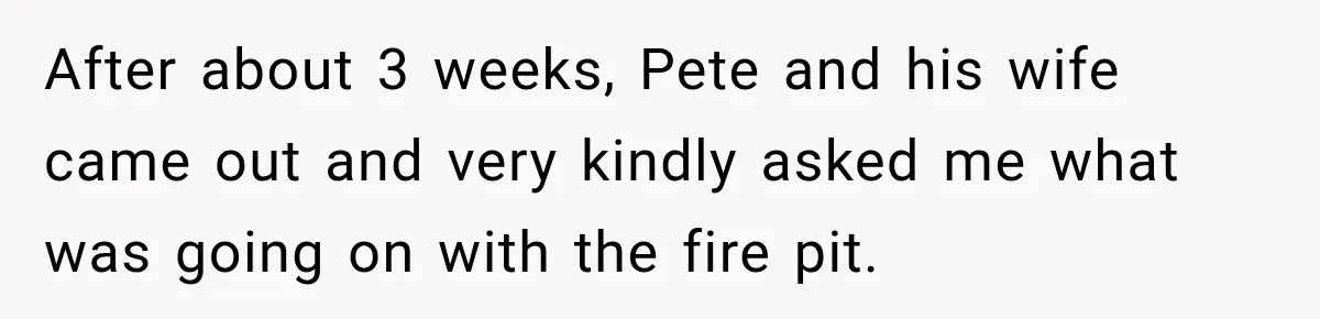 After about 3 weeks, Pete and his wife came out and very kindly asked me what was going on with the fire pit.
