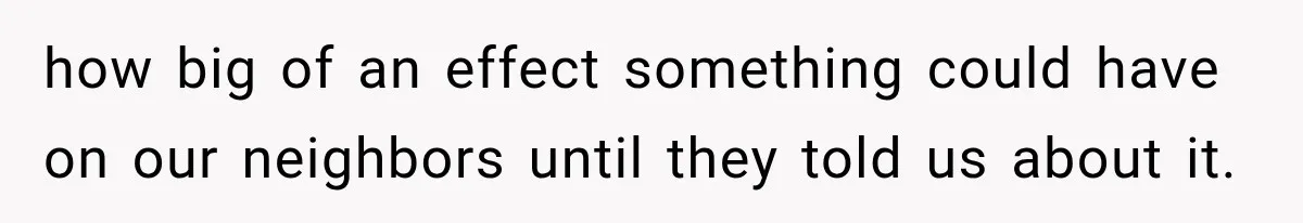how big of an effect something could have on our neighbors until they told us about it.
