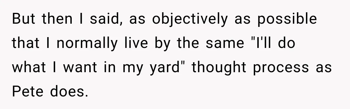 But then I said, as objectively as possible that I normally live by the same "I'll do what I want in my yard" thought process as Pete does.