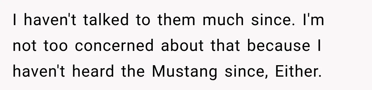 I haven't talked to them much since. I'm not too concerned about that because I haven't heard the Mustang since, Either.