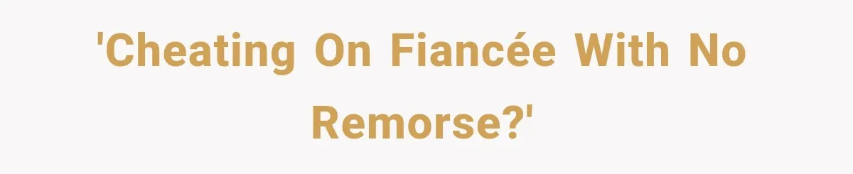 'Cheating on Fiancée with no remorse?'