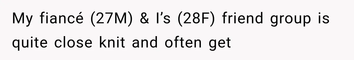 My fiancé (27M) & I’s (28F) friend group is quite close knit and often get