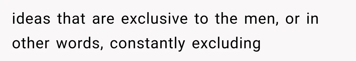 ideas that are exclusive to the men, or in other words, constantly excluding