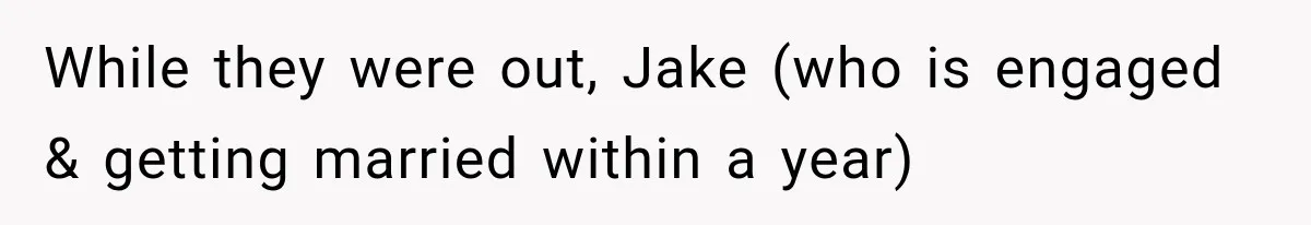 While they were out, Jake (who is engaged & getting married within a year)