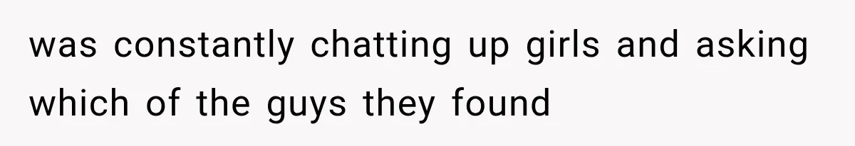 was constantly chatting up girls and asking which of the guys they found