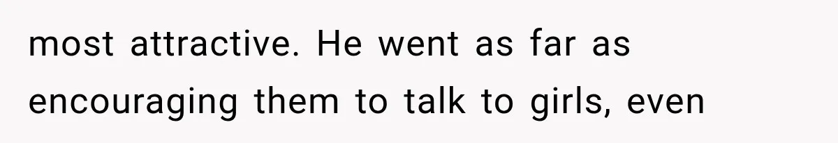 most attractive. He went as far as encouraging them to talk to girls, even