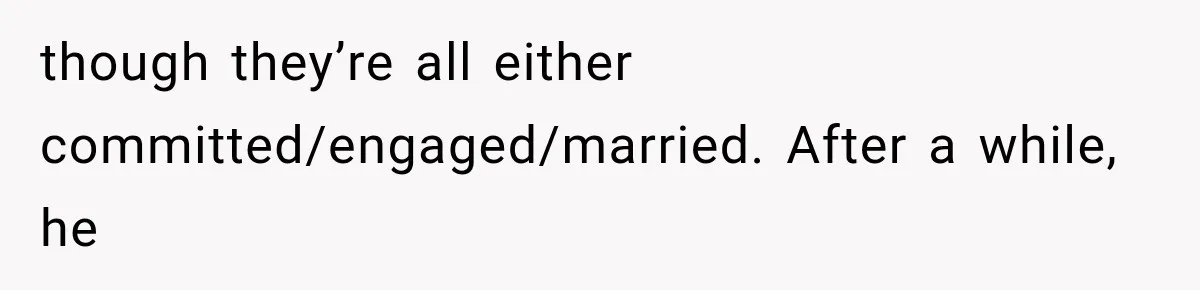 though they’re all either committed/engaged/married. After a while, he