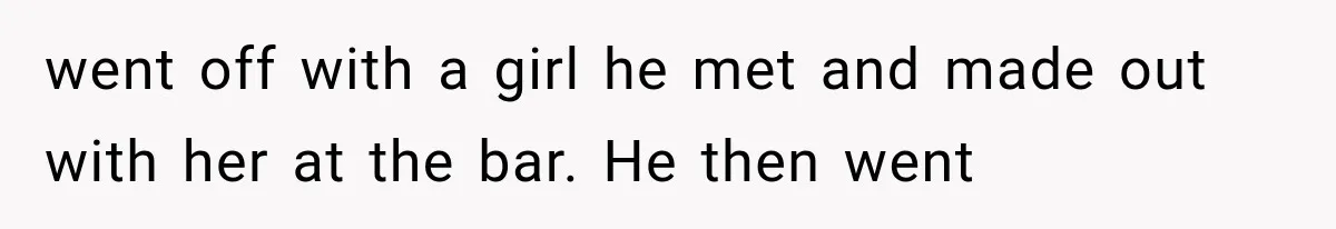 went off with a girl he met and made out with her at the bar. He then went