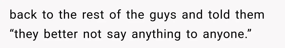 back to the rest of the guys and told them “they better not say anything to anyone.”