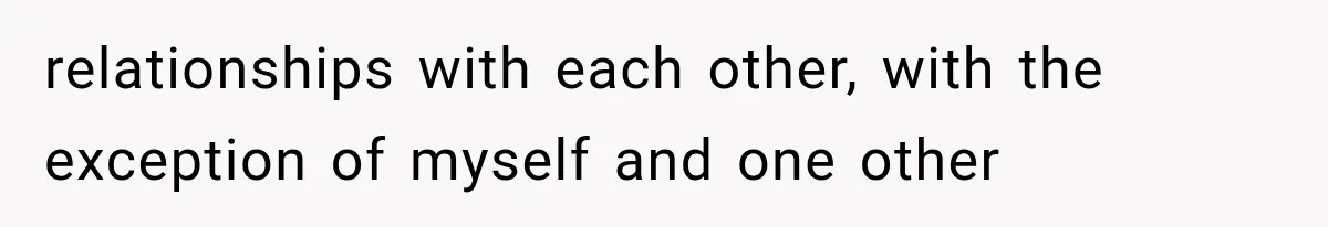 relationships with each other, with the exception of myself and one other