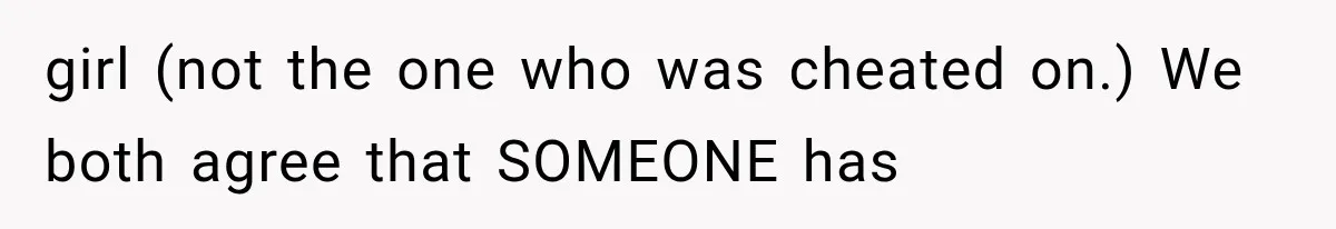 girl (not the one who was cheated on.) We both agree that SOMEONE has