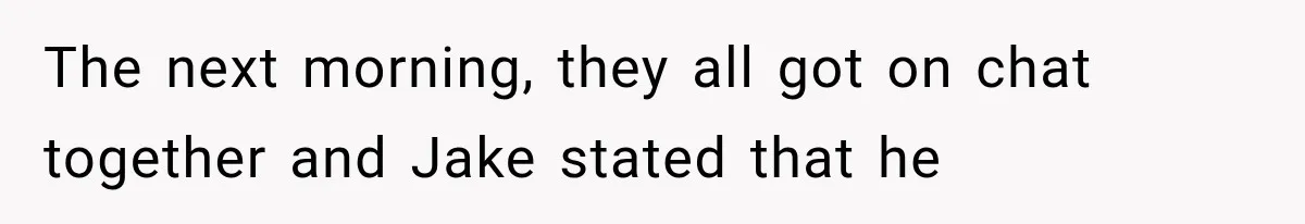 The next morning, they all got on chat together and Jake stated that he