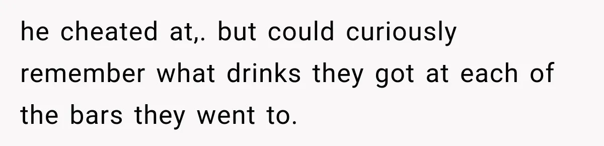 he cheated at,. but could curiously remember what drinks they got at each of the bars they went to.