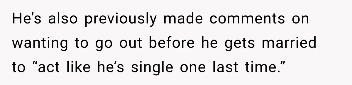 He’s also previously made comments on wanting to go out before he gets married to “act like he’s single one last time.”