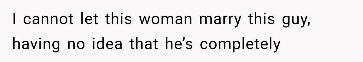 I cannot let this woman marry this guy, having no idea that he’s completely