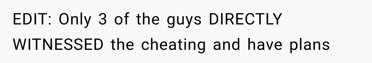 EDIT: Only 3 of the guys DIRECTLY WITNESSED the cheating and have plans