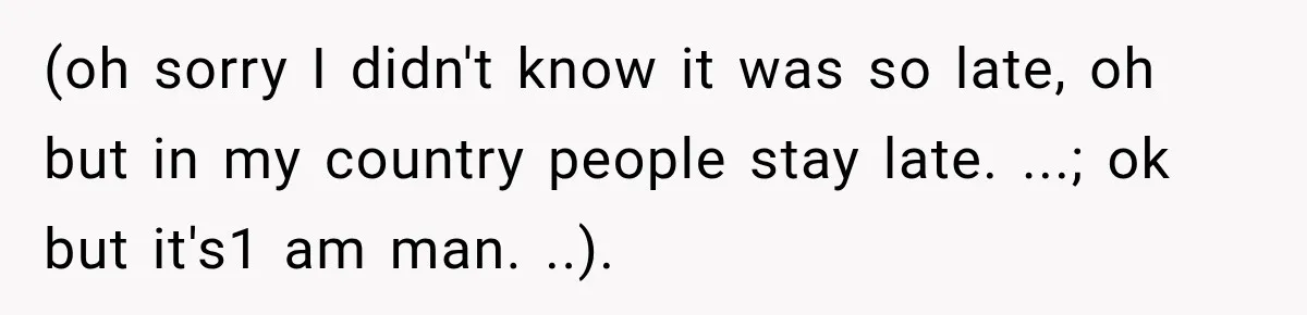 (oh sorry I didn't know it was so late, oh but in my country people stay late. ...; ok but it's1 am man. ..).