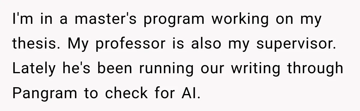 She Was Accused of Using AI on Her Thesis, So She Tested Her Professor’s Own Paper With the Same Detector I'm in a master's program working on my thesis. My professor is also my supervisor. Lately he's been running our writing through Pangram to check for AI.