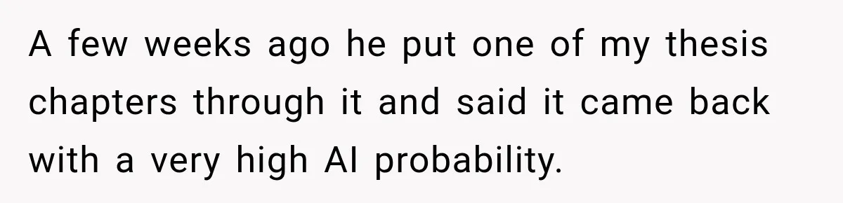 She Was Accused of Using AI on Her Thesis, So She Tested Her Professor’s Own Paper With the Same Detector A few weeks ago he put one of my thesis chapters through it and said it came back with a very high AI probability.
