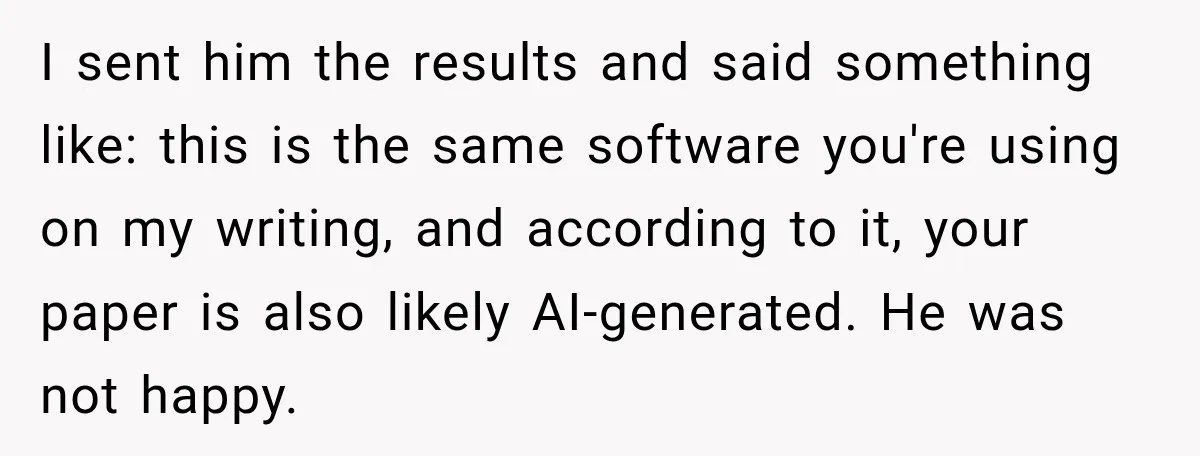 She Was Accused of Using AI on Her Thesis, So She Tested Her Professor’s Own Paper With the Same Detector I sent him the results and said something like: this is the same software you're using on my writing, and according to it, your paper is also likely AI-generated. He...