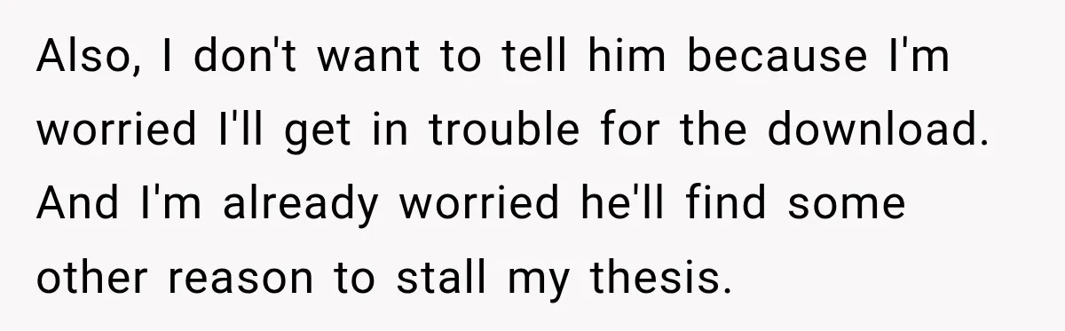 She Was Accused of Using AI on Her Thesis, So She Tested Her Professor’s Own Paper With the Same Detector Also, I don't want to tell him because I'm worried I'll get in trouble for the download. And I'm already worried he'll find some other reason to stall my thesis.