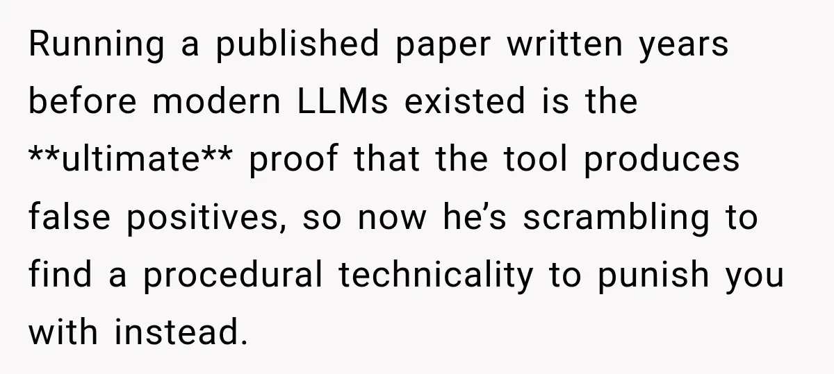 She Was Accused of Using AI on Her Thesis, So She Tested Her Professor’s Own Paper With the Same Detector Running a published paper written years before modern LLMs existed is the **ultimate** proof that the tool produces false positives, so now he’s scrambling to find a procedural technicality to...