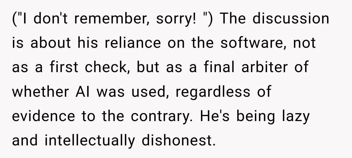 She Was Accused of Using AI on Her Thesis, So She Tested Her Professor’s Own Paper With the Same Detector ("I don't remember, sorry! ") The discussion is about his reliance on the software, not as a first check, but as a final arbiter of whether AI was used, regardless...
