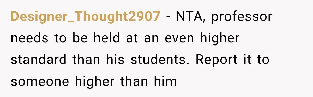 She Was Accused of Using AI on Her Thesis, So She Tested Her Professor’s Own Paper With the Same Detector Designer_Thought2907 − NTA, professor needs to be held at an even higher standard than his students. Report it to someone higher than him