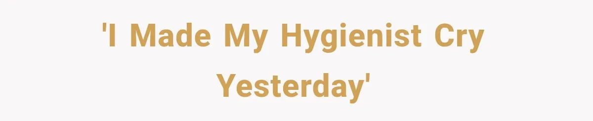 'I made my hygienist cry yesterday'