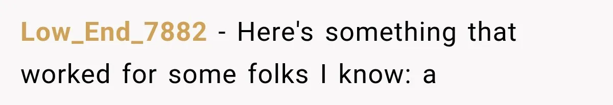 Low_End_7882 − Here's something that worked for some folks I know: a