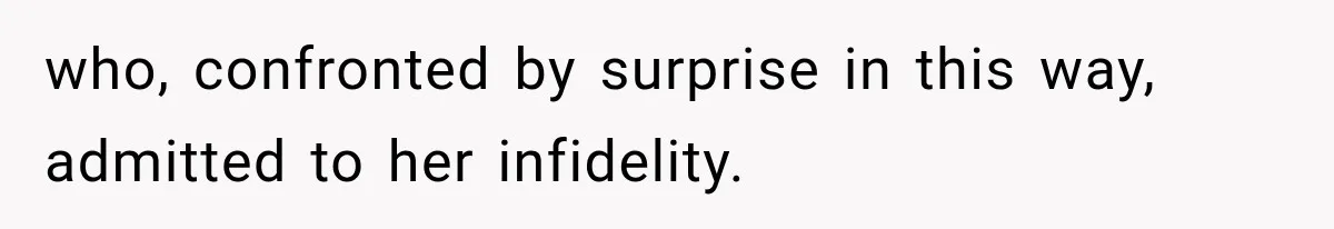 who, confronted by surprise in this way, admitted to her infidelity.