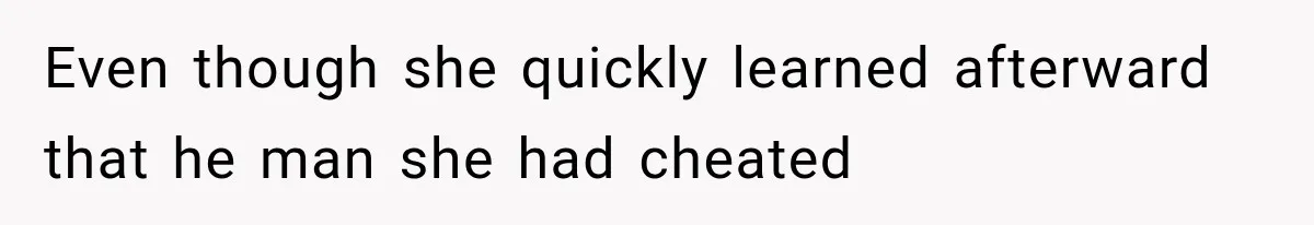 Even though she quickly learned afterward that he man she had cheated