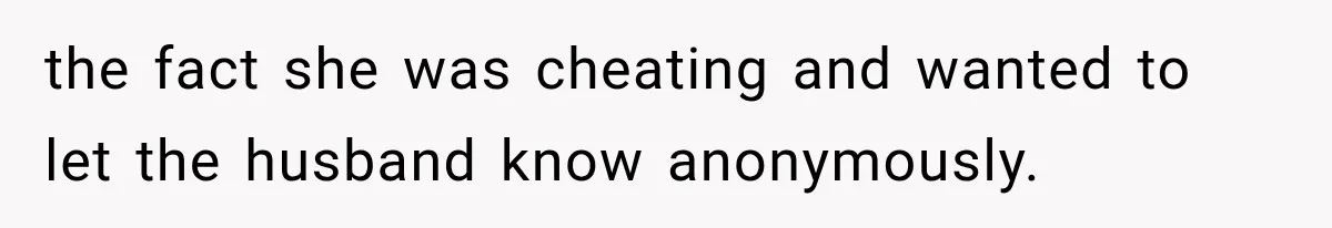 the fact she was cheating and wanted to let the husband know anonymously.