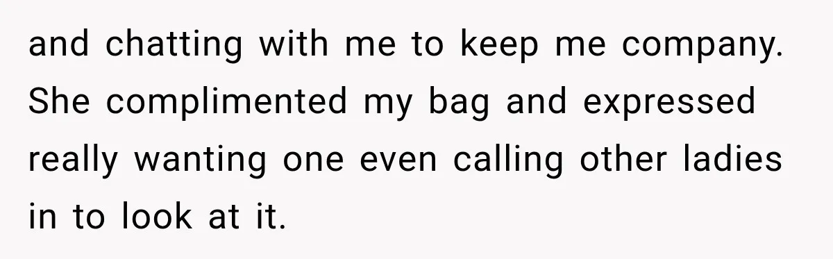 and chatting with me to keep me company. She complimented my bag and expressed really wanting one even calling other ladies in to look at it.
