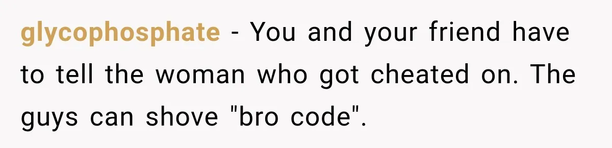 glycophosphate − You and your friend have to tell the woman who got cheated on. The guys can shove "bro code".
