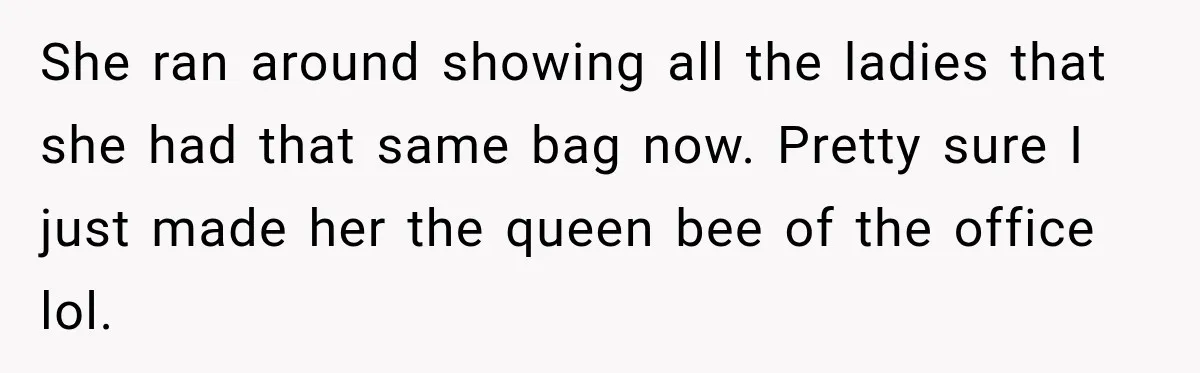 She ran around showing all the ladies that she had that same bag now. Pretty sure I just made her the queen bee of the office lol.
