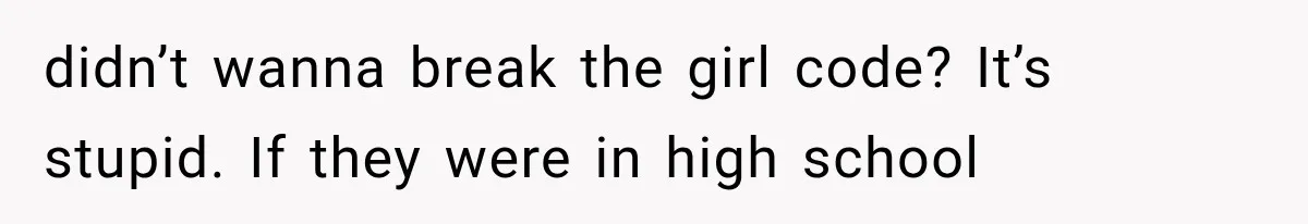 didn’t wanna break the girl code? It’s stupid. If they were in high school
