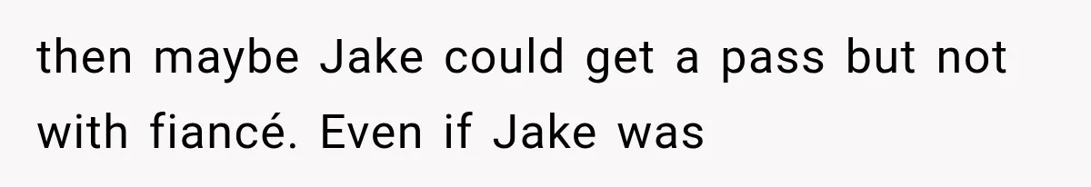 then maybe Jake could get a pass but not with fiancé. Even if Jake was