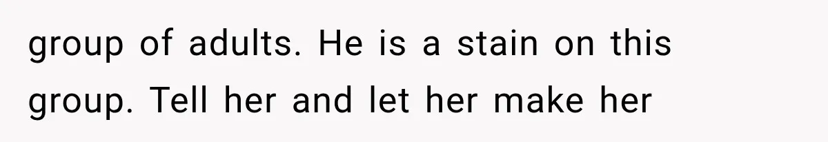 group of adults. He is a stain on this group. Tell her and let her make her