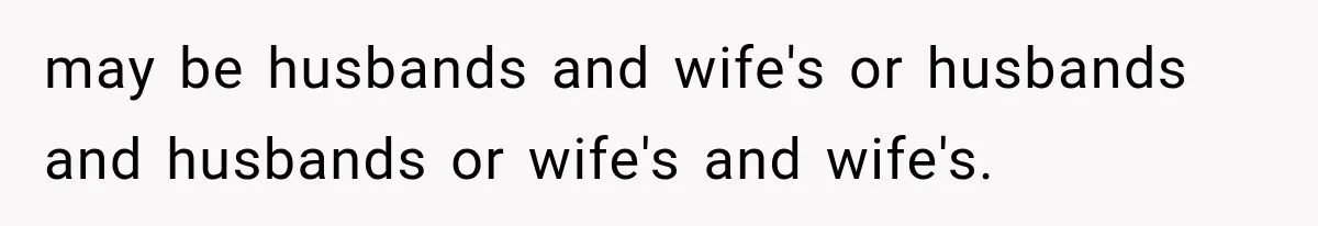 may be husbands and wife's or husbands and husbands or wife's and wife's.