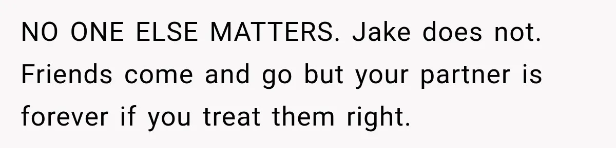 NO ONE ELSE MATTERS. Jake does not. Friends come and go but your partner is forever if you treat them right.