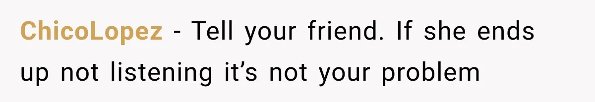 ChicoLopez − Tell your friend. If she ends up not listening it’s not your problem