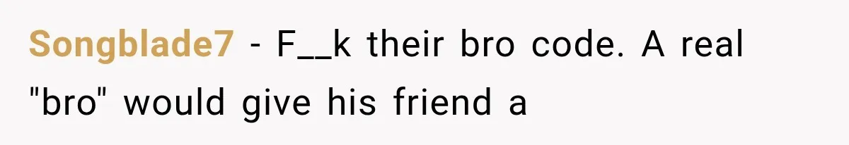 Songblade7 − F__k their bro code. A real "bro" would give his friend a