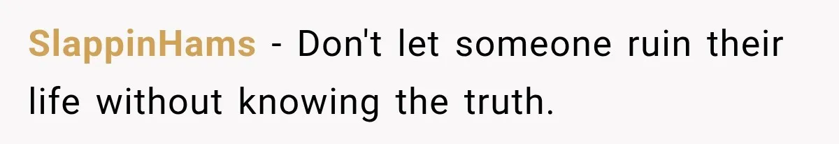 SlappinHams − Don't let someone ruin their life without knowing the truth.