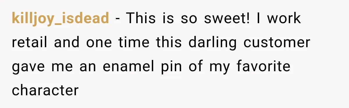 killjoy_isdead − This is so sweet! I work retail and one time this darling customer gave me an enamel pin of my favorite character