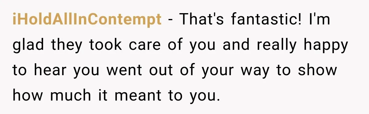 iHoldAllInContempt − That's fantastic! I'm glad they took care of you and really happy to hear you went out of your way to show how much it meant to you.