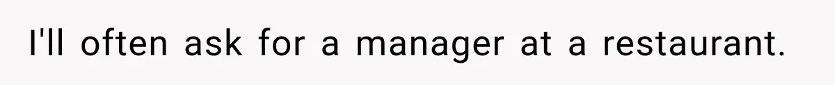 I'll often ask for a manager at a restaurant.