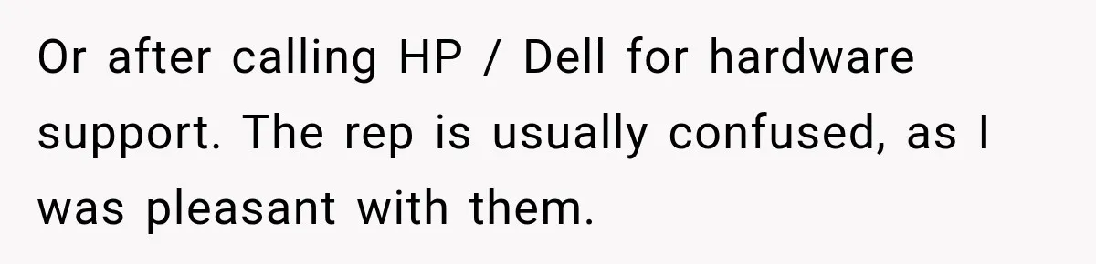 Or after calling HP / Dell for hardware support. The rep is usually confused, as I was pleasant with them.