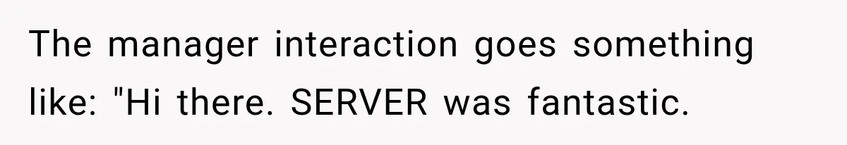 The manager interaction goes something like: "Hi there. SERVER was fantastic.