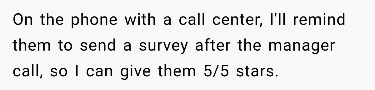 On the phone with a call center, I'll remind them to send a survey after the manager call, so I can give them 5/5 stars.